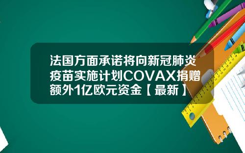法国方面承诺将向新冠肺炎疫苗实施计划COVAX捐赠额外1亿欧元资金【最新】