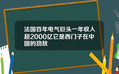 法国百年电气巨头一年收入超2000亿它是西门子在中国的劲敌