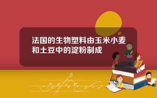 法国的生物塑料由玉米小麦和土豆中的淀粉制成
