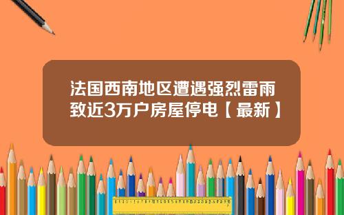 法国西南地区遭遇强烈雷雨致近3万户房屋停电【最新】