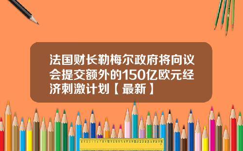 法国财长勒梅尔政府将向议会提交额外的150亿欧元经济刺激计划【最新】