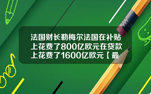 法国财长勒梅尔法国在补贴上花费了800亿欧元在贷款上花费了1600亿欧元【最新】