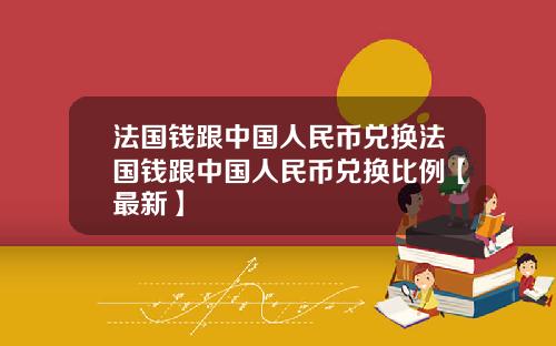 法国钱跟中国人民币兑换法国钱跟中国人民币兑换比例【最新】