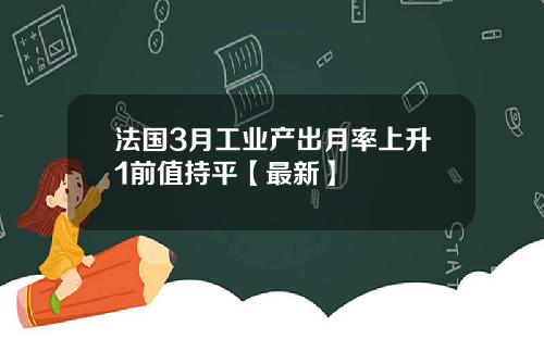 法国3月工业产出月率上升1前值持平【最新】