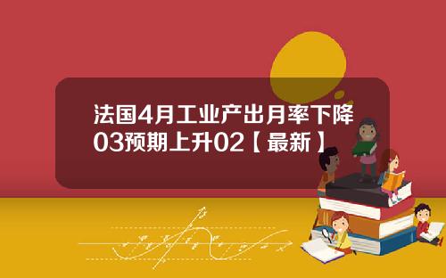 法国4月工业产出月率下降03预期上升02【最新】