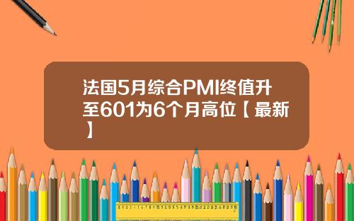 法国5月综合PMI终值升至601为6个月高位【最新】