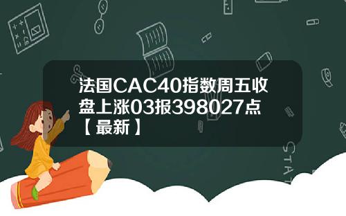 法国CAC40指数周五收盘上涨03报398027点【最新】