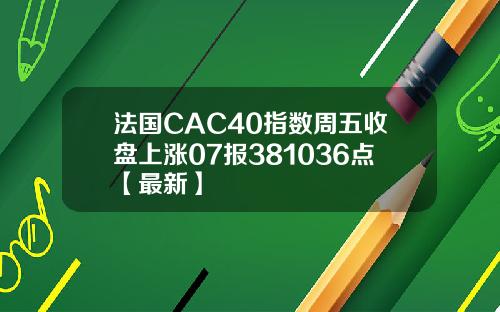 法国CAC40指数周五收盘上涨07报381036点【最新】