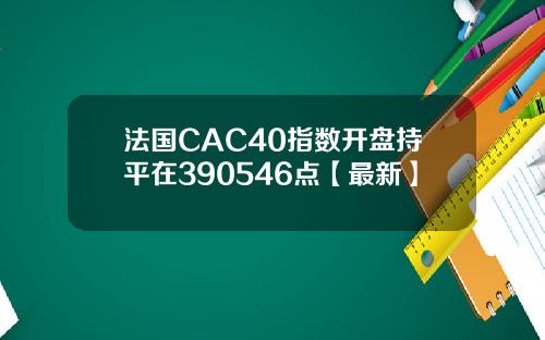 法国CAC40指数开盘持平在390546点【最新】