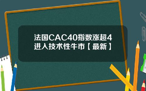 法国CAC40指数涨超4进入技术性牛市【最新】