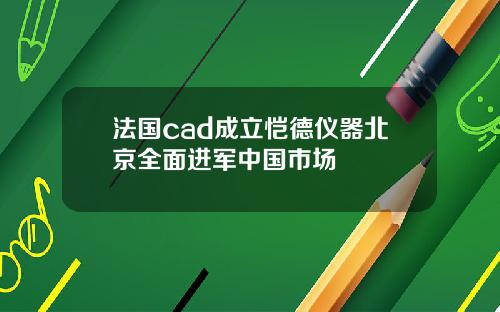 法国cad成立恺德仪器北京全面进军中国市场
