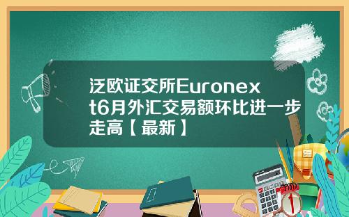 泛欧证交所Euronext6月外汇交易额环比进一步走高【最新】