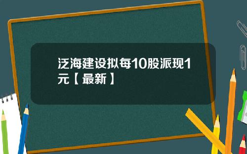 泛海建设拟每10股派现1元【最新】
