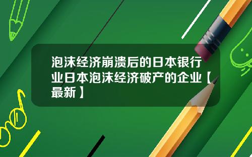 泡沫经济崩溃后的日本银行业日本泡沫经济破产的企业【最新】