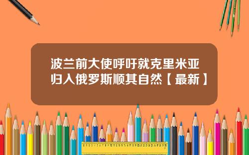 波兰前大使呼吁就克里米亚归入俄罗斯顺其自然【最新】
