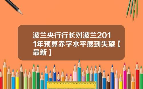 波兰央行行长对波兰2011年预算赤字水平感到失望【最新】