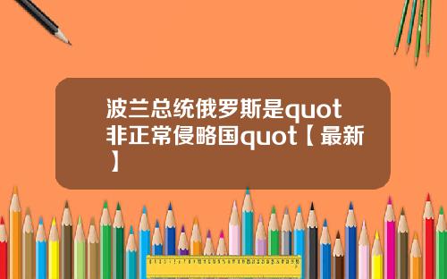 波兰总统俄罗斯是quot非正常侵略国quot【最新】