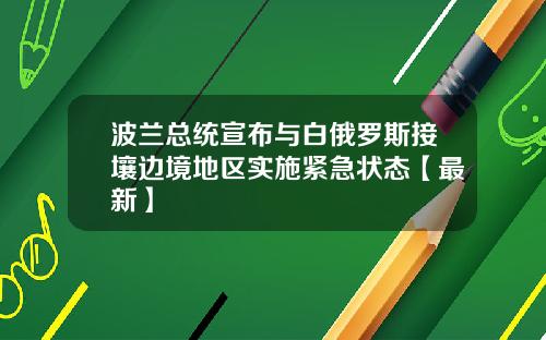 波兰总统宣布与白俄罗斯接壤边境地区实施紧急状态【最新】