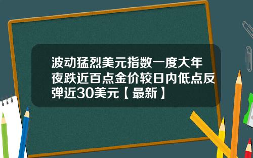 波动猛烈美元指数一度大年夜跌近百点金价较日内低点反弹近30美元【最新】