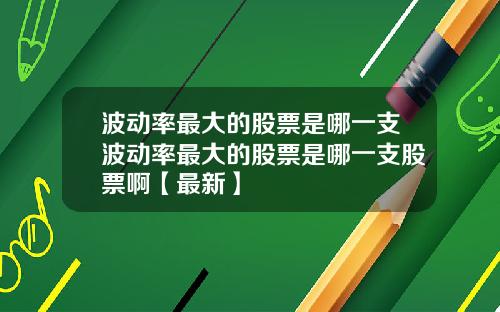 波动率最大的股票是哪一支波动率最大的股票是哪一支股票啊【最新】