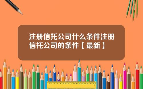 注册信托公司什么条件注册信托公司的条件【最新】