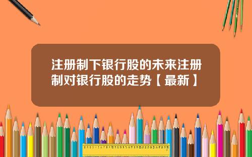 注册制下银行股的未来注册制对银行股的走势【最新】