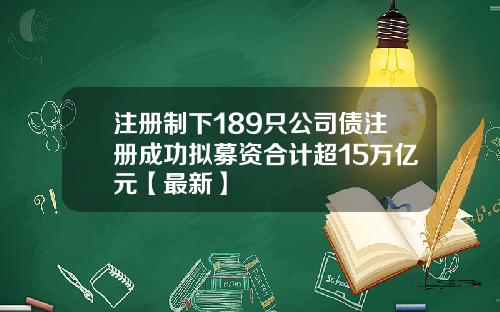 注册制下189只公司债注册成功拟募资合计超15万亿元【最新】