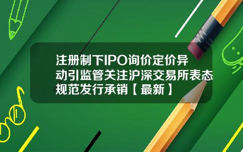 注册制下IPO询价定价异动引监管关注沪深交易所表态规范发行承销【最新】