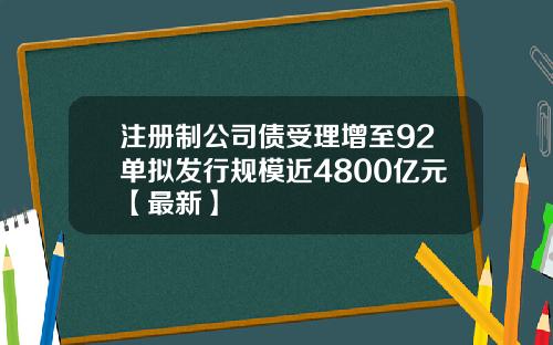 注册制公司债受理增至92单拟发行规模近4800亿元【最新】