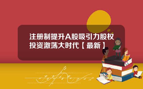 注册制提升A股吸引力股权投资激荡大时代【最新】
