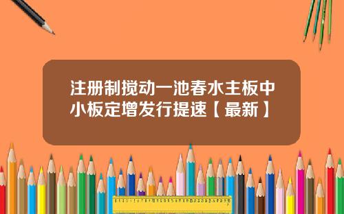 注册制搅动一池春水主板中小板定增发行提速【最新】