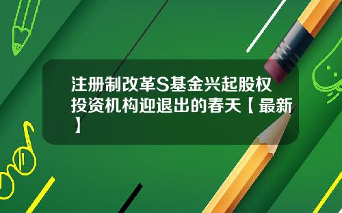 注册制改革S基金兴起股权投资机构迎退出的春天【最新】
