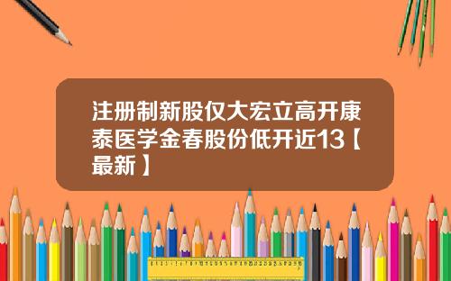 注册制新股仅大宏立高开康泰医学金春股份低开近13【最新】