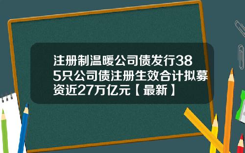 注册制温暖公司债发行385只公司债注册生效合计拟募资近27万亿元【最新】