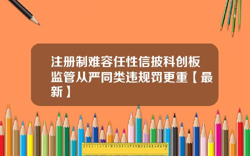注册制难容任性信披科创板监管从严同类违规罚更重【最新】