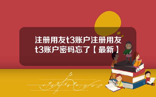 注册用友t3账户注册用友t3账户密码忘了【最新】