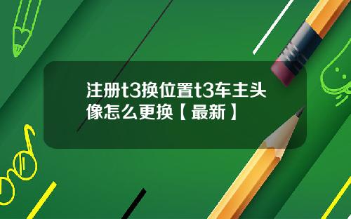 注册t3换位置t3车主头像怎么更换【最新】