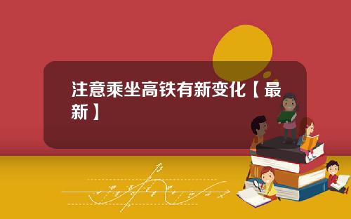 注意乘坐高铁有新变化【最新】