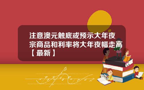 注意澳元触底或预示大年夜宗商品和利率将大年夜幅走高【最新】