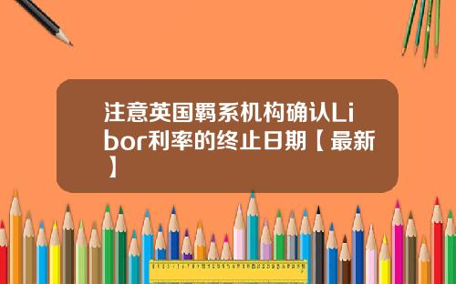 注意英国羁系机构确认Libor利率的终止日期【最新】