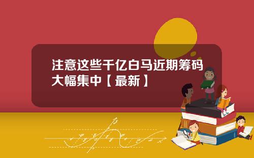 注意这些千亿白马近期筹码大幅集中【最新】