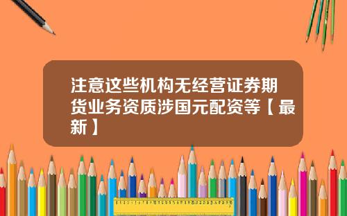 注意这些机构无经营证券期货业务资质涉国元配资等【最新】