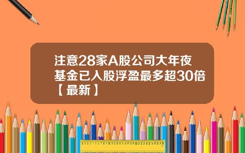 注意28家A股公司大年夜基金已入股浮盈最多超30倍【最新】