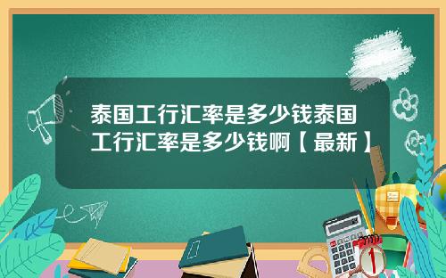 泰国工行汇率是多少钱泰国工行汇率是多少钱啊【最新】