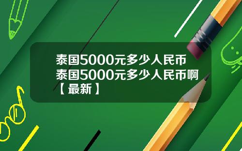 泰国5000元多少人民币泰国5000元多少人民币啊【最新】