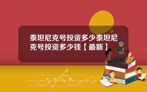 泰坦尼克号投资多少泰坦尼克号投资多少钱【最新】