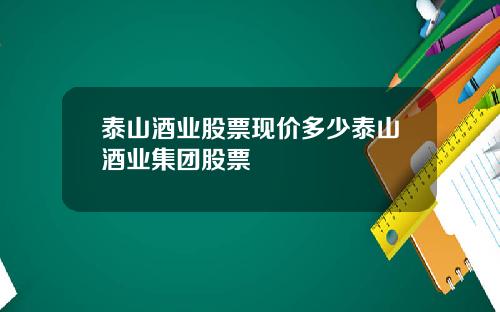 泰山酒业股票现价多少泰山酒业集团股票