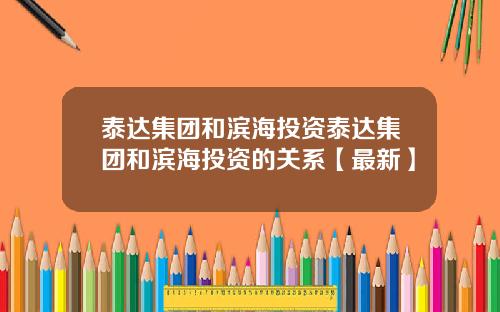 泰达集团和滨海投资泰达集团和滨海投资的关系【最新】
