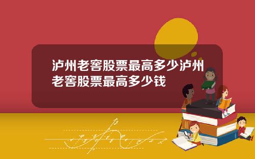 泸州老窖股票最高多少泸州老窖股票最高多少钱