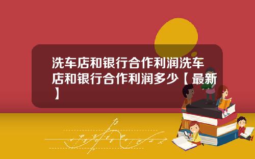 洗车店和银行合作利润洗车店和银行合作利润多少【最新】